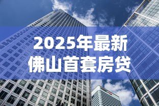 2025年最新佛山首套房贷款利率：佛山首套房贷利率最低多少