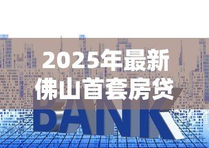 2025年最新佛山首套房贷款利率：佛山首套房贷利率最低多少