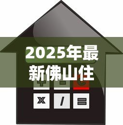 2025年最新佛山住房公积金贷款:佛山公积金贷款最新政策有哪些调整 2025年最新佛山住房公积金贷款:佛山公积金贷款最新政策有哪些调整