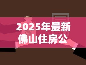 2025年最新佛山住房公积金贷款:佛山公积金贷款最新政策有哪些调整 2025年最新佛山住房公积金贷款:佛山公积金贷款最新政策有哪些调整