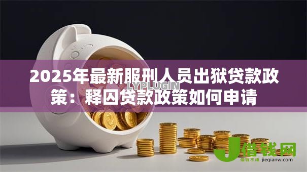 2025年最新服刑人员出狱贷款政策:释囚贷款政策如何申请 2025年最新服刑人员出狱贷款政策:释囚贷款政策如何申请