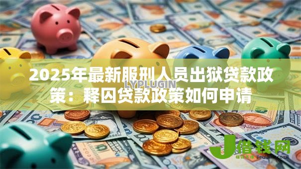 2025年最新服刑人员出狱贷款政策:释囚贷款政策如何申请 2025年最新服刑人员出狱贷款政策:释囚贷款政策如何申请