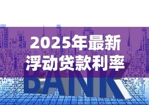 2025年最新浮动贷款利率:房贷利率会随市场变化吗 2025年最新浮动贷款利率:房贷利率会随市场变化吗