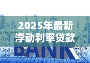 2025年最新浮动利率贷款：贷款利率浮动如何影响还款风险