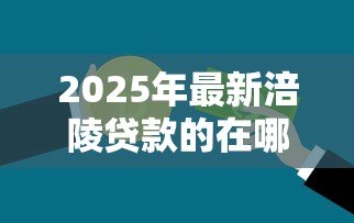 2025年最新涪陵贷款的在哪里办:涪陵区办理贷款业务的地点有哪些 2025年最新涪陵贷款的在哪里办:涪陵区办理贷款业务的地点有哪些