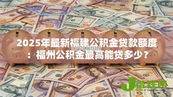 2025年最新福建公积金贷款额度:福州公积金最高能贷多少? 2025年最新福建公积金贷款额度:福州公积金最高能贷多少?