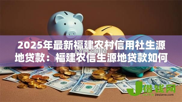 2025年最新福建农村信用社生源地贷款：福建农信生源地贷款如何申请