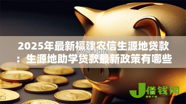 2025年最新福建农信生源地贷款:生源地助学贷款最新政策有哪些调整 2025年最新福建农信生源地贷款:生源地助学贷款最新政策有哪些调整