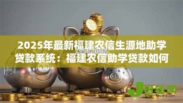 2025年最新福建农信生源地助学贷款系统:福建农信助学贷款如何线上申请 2025年最新福建农信生源地助学贷款系统:福建农信助学贷款如何线上申请