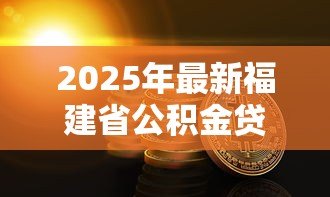 2025年最新福建省公积金贷款额度:福建公积金能贷多少款额度上限 2025年最新福建省公积金贷款额度:福建公积金能贷多少款额度上限