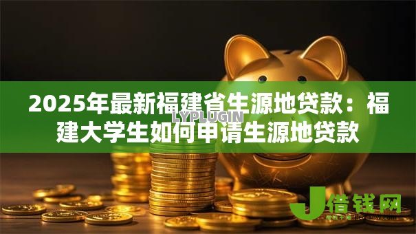 2025年最新福建省生源地贷款:福建大学生如何申请生源地贷款 2025年最新福建省生源地贷款:福建大学生如何申请生源地贷款