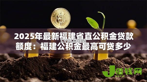 2025年最新福建省直公积金贷款额度：福建公积金最高可贷多少？
