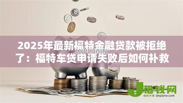 2025年最新福特金融贷款被拒绝了：福特车贷申请失败后如何补救