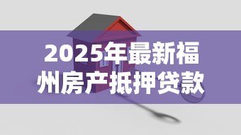 2025年最新福州房产抵押贷款：福州房产抵押常见问题有哪些