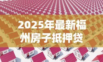 2025年最新福州房子抵押贷款：福州房产抵押贷款有哪些常见误区