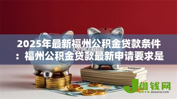 2025年最新福州公积金贷款条件：福州公积金贷款最新申请要求是什么