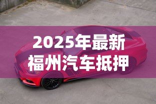 2025年最新福州汽车抵押贷款：福州车抵贷如何申请最划算