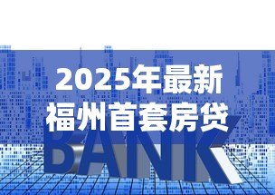 2025年最新福州首套房贷款利率：福州公积金首套利率最新多少
