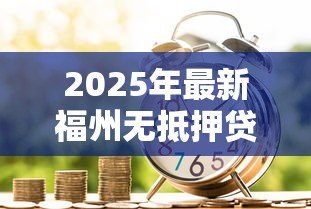 2025年最新福州无抵押贷款:福州信用贷款如何申请 2025年最新福州无抵押贷款:福州信用贷款如何申请