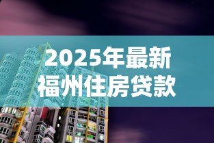2025年最新福州住房贷款：福州购房贷款政策有哪些最新调整