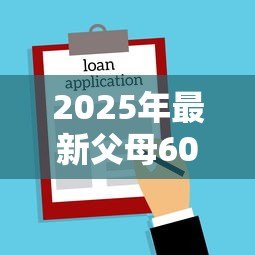 2025年最新父母60岁买房怎么贷款:60岁父母如何申请房贷 2025年最新父母60岁买房怎么贷款:60岁父母如何申请房贷