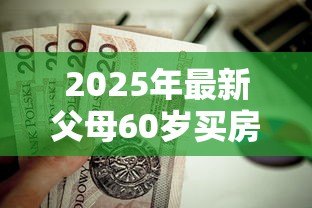 2025年最新父母60岁买房怎么贷款:60岁父母如何申请房贷 2025年最新父母60岁买房怎么贷款:60岁父母如何申请房贷