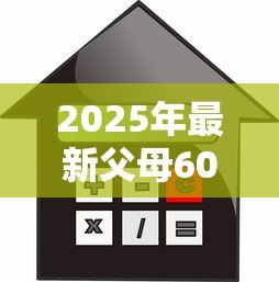 2025年最新父母60岁买房怎么贷款:60岁父母如何申请房贷 2025年最新父母60岁买房怎么贷款:60岁父母如何申请房贷