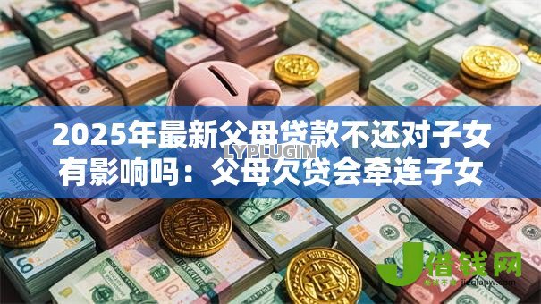 2025年最新父母贷款不还对子女有影响吗：父母欠贷会牵连子女吗
