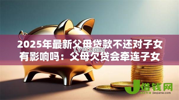 2025年最新父母贷款不还对子女有影响吗：父母欠贷会牵连子女吗