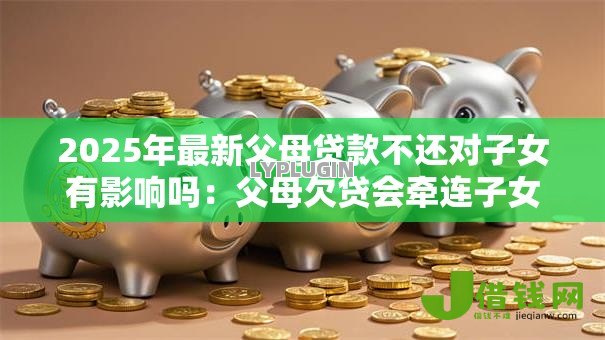 2025年最新父母贷款不还对子女有影响吗：父母欠贷会牵连子女吗