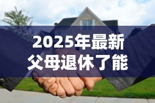 2025年最新父母退休了能贷款买房:退休后如何申请购房贷款 2025年最新父母退休了能贷款买房:退休后如何申请购房贷款