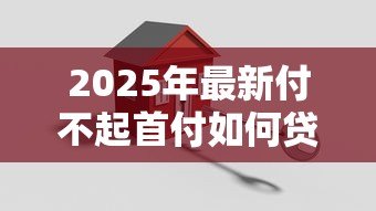 2025年最新付不起首付如何贷款买房:首付不足有哪些贷款购房方案 2025年最新付不起首付如何贷款买房:首付不足有哪些贷款购房方案