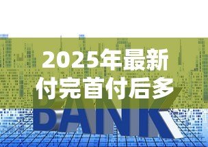 2025年最新付完首付后多久办贷款:购房首付后何时申请贷款合适 2025年最新付完首付后多久办贷款:购房首付后何时申请贷款合适