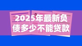 2025年最新负债多少不能贷款:负债过高还能申请贷款吗 2025年最新负债多少不能贷款:负债过高还能申请贷款吗