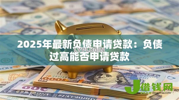 2025年最新负债申请贷款：负债过高能否申请贷款