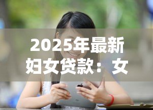 2025年最新妇女贷款:女性如何申请个人创业贷款 2025年最新妇女贷款:女性如何申请个人创业贷款