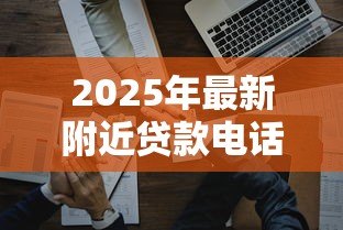 2025年最新附近贷款电话号码:如何联系附近的贷款机构 2025年最新附近贷款电话号码:如何联系附近的贷款机构