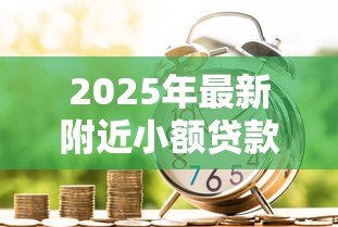 2025年最新附近小额贷款公司：周围有哪些快速放贷的金融机构