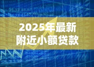 2025年最新附近小额贷款公司：周围有哪些快速放贷的金融机构