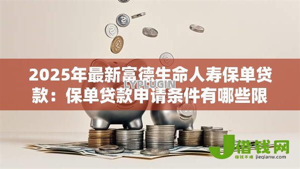 2025年最新富德生命人寿保单贷款:保单贷款申请条件有哪些限制? 2025年最新富德生命人寿保单贷款:保单贷款申请条件有哪些限制?