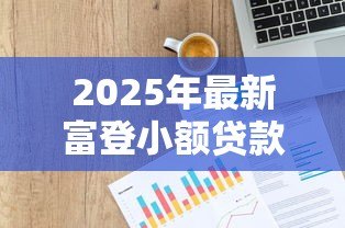 2025年最新富登小额贷款公司：小额贷款机构如何申请金融服务