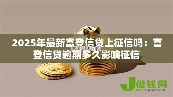 2025年最新富登信贷上征信吗:富登信贷逾期多久影响征信 2025年最新富登信贷上征信吗:富登信贷逾期多久影响征信