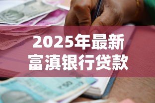 2025年最新富滇银行贷款:富滇银行如何申请贷款 2025年最新富滇银行贷款:富滇银行如何申请贷款