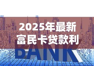 2025年最新富民卡贷款利息多少：富民卡贷款利率最低多少