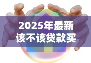 2025年最新该不该贷款买房:贷款购房是明智之选还是负担陷阱 2025年最新该不该贷款买房:贷款购房是明智之选还是负担陷阱