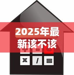 2025年最新该不该贷款买房:贷款购房是明智之选还是负担陷阱 2025年最新该不该贷款买房:贷款购房是明智之选还是负担陷阱
