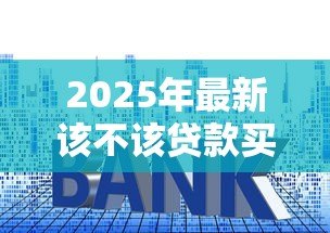 2025年最新该不该贷款买房:贷款购房是明智之选还是负担陷阱 2025年最新该不该贷款买房:贷款购房是明智之选还是负担陷阱