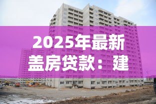 2025年最新盖房贷款：建房资金如何申请
