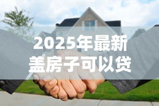 2025年最新盖房子可以贷款吗:农村自建房如何申请贷款 2025年最新盖房子可以贷款吗:农村自建房如何申请贷款