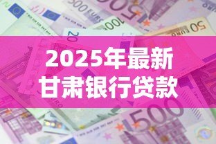 2025年最新甘肃银行贷款利息:甘肃银行个人贷款利率是多少 2025年最新甘肃银行贷款利息:甘肃银行个人贷款利率是多少